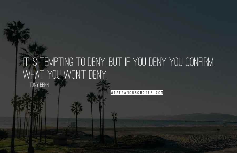 Tony Benn quotes: It is tempting to deny, but if you deny you confirm what you won't deny.