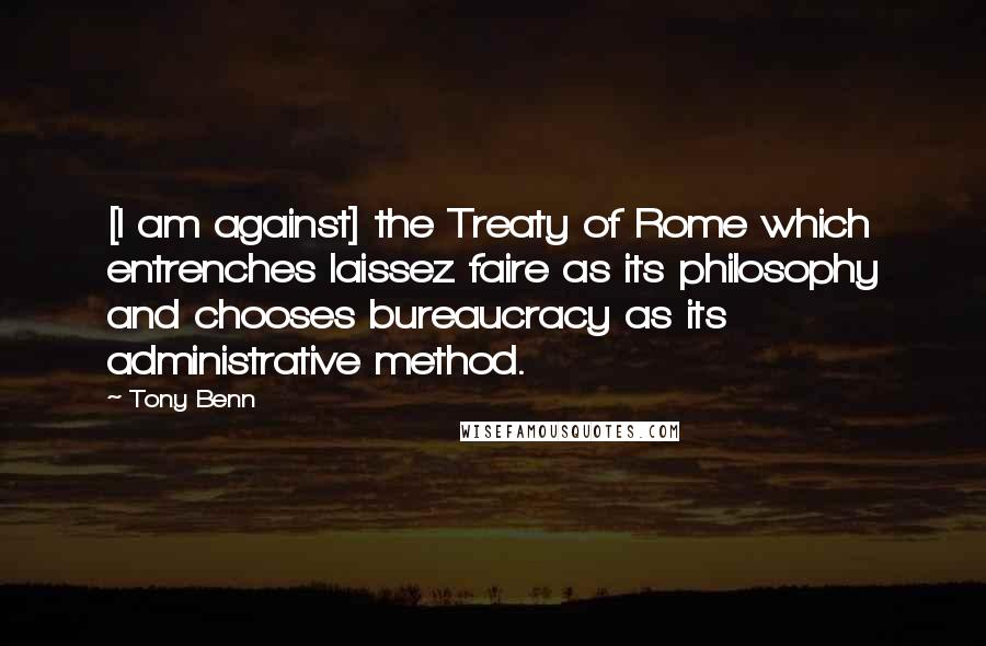 Tony Benn quotes: [I am against] the Treaty of Rome which entrenches laissez faire as its philosophy and chooses bureaucracy as its administrative method.