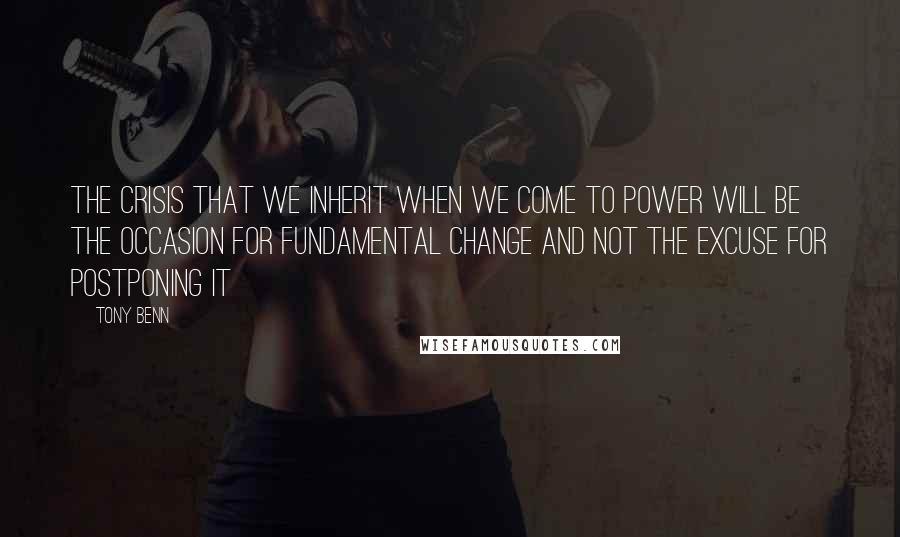 Tony Benn quotes: The crisis that we inherit when we come to power will be the occasion for fundamental change and not the excuse for postponing it