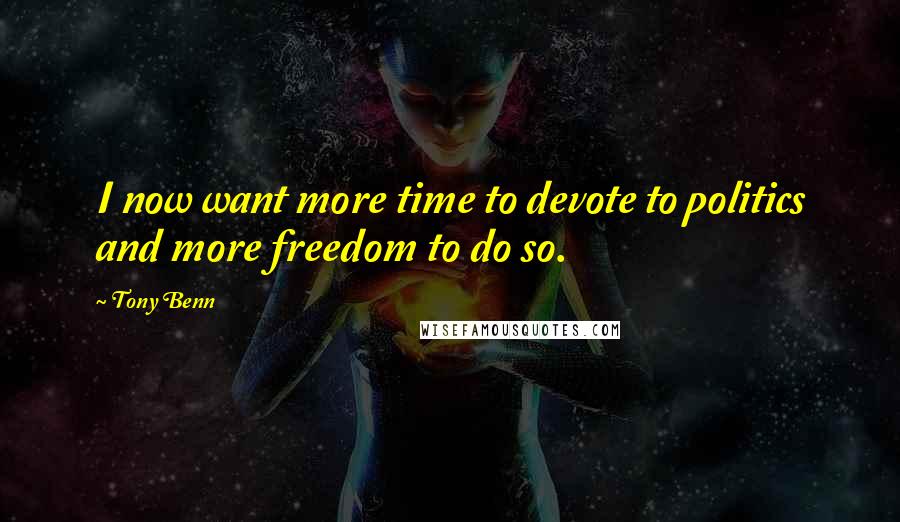 Tony Benn quotes: I now want more time to devote to politics and more freedom to do so.