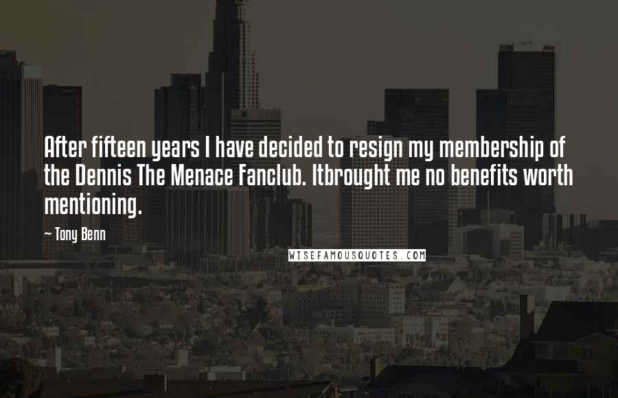 Tony Benn quotes: After fifteen years I have decided to resign my membership of the Dennis The Menace Fanclub. Itbrought me no benefits worth mentioning.