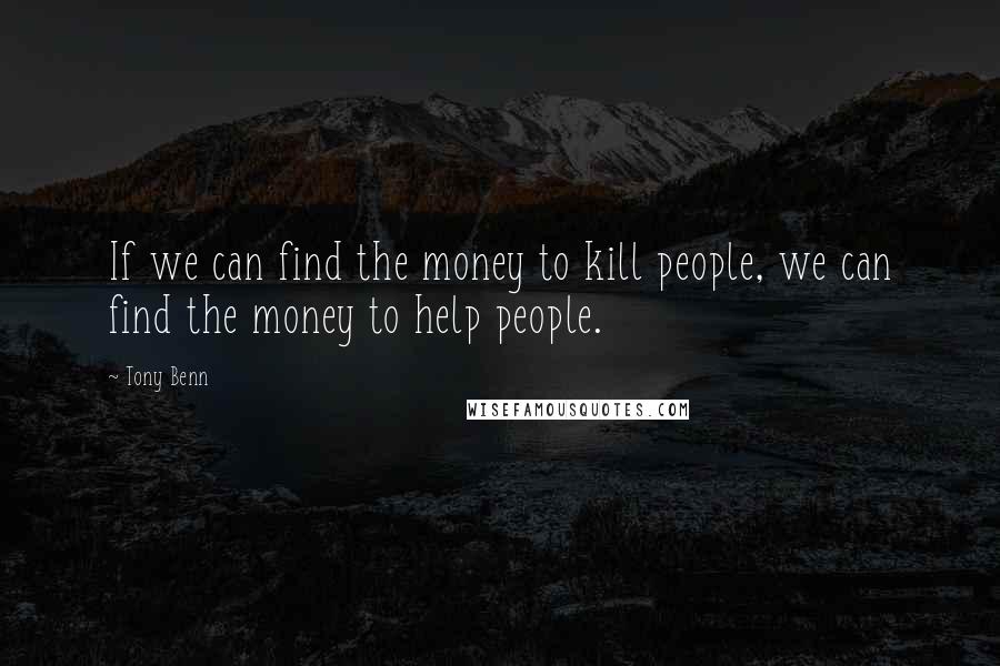 Tony Benn quotes: If we can find the money to kill people, we can find the money to help people.