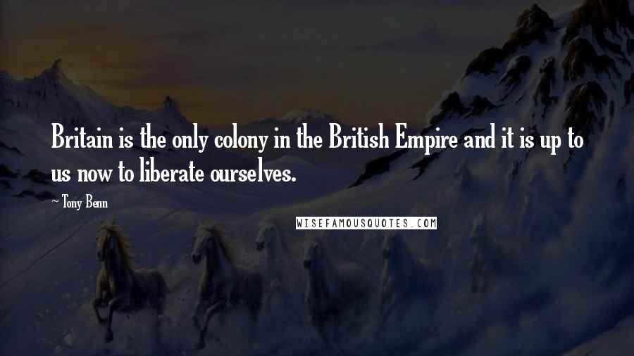 Tony Benn quotes: Britain is the only colony in the British Empire and it is up to us now to liberate ourselves.