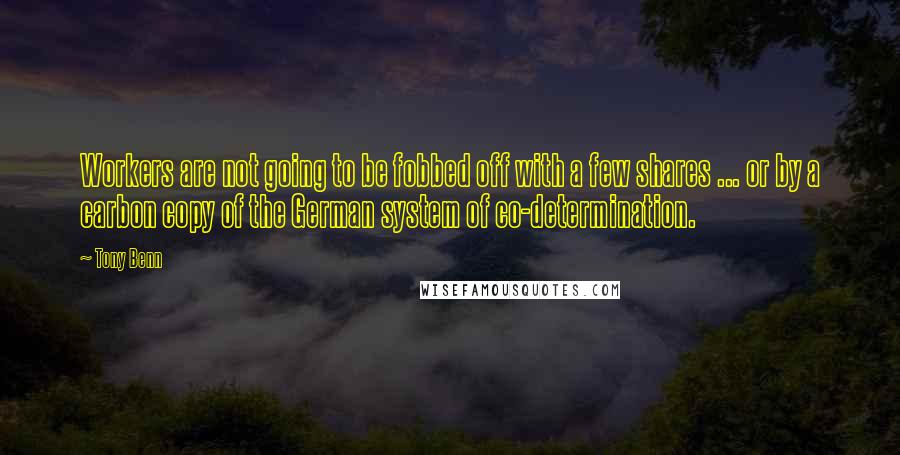 Tony Benn quotes: Workers are not going to be fobbed off with a few shares ... or by a carbon copy of the German system of co-determination.