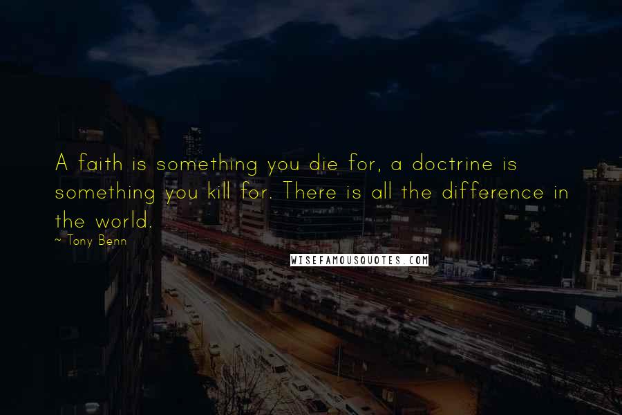 Tony Benn quotes: A faith is something you die for, a doctrine is something you kill for. There is all the difference in the world.