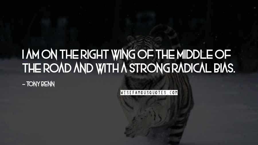 Tony Benn quotes: I am on the right wing of the middle of the road and with a strong radical bias.