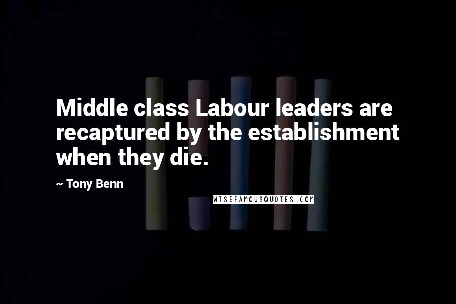 Tony Benn quotes: Middle class Labour leaders are recaptured by the establishment when they die.