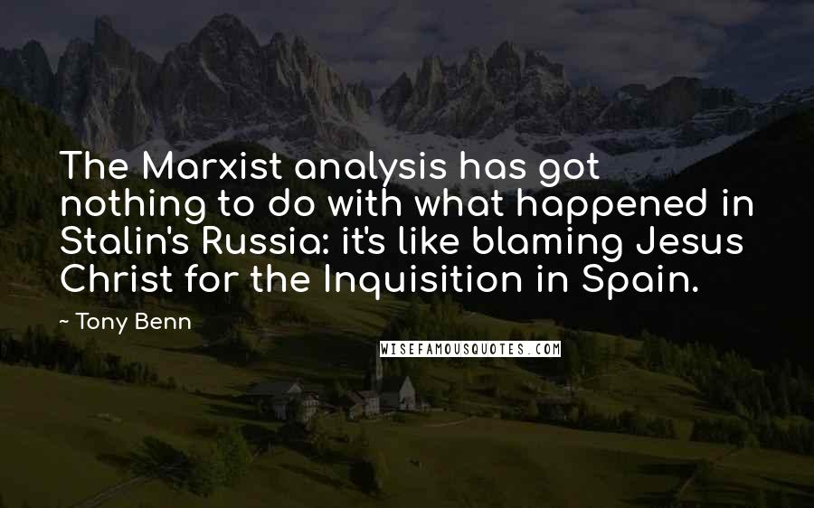 Tony Benn quotes: The Marxist analysis has got nothing to do with what happened in Stalin's Russia: it's like blaming Jesus Christ for the Inquisition in Spain.