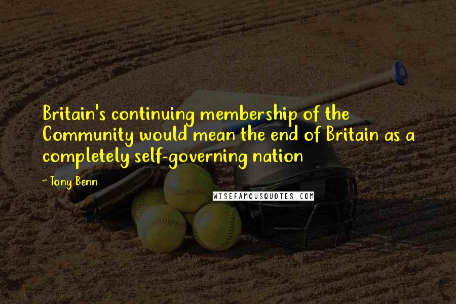 Tony Benn quotes: Britain's continuing membership of the Community would mean the end of Britain as a completely self-governing nation