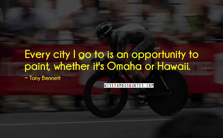 Tony Bennett quotes: Every city I go to is an opportunity to paint, whether it's Omaha or Hawaii.