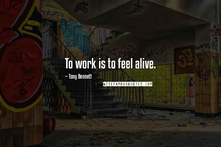 Tony Bennett quotes: To work is to feel alive.