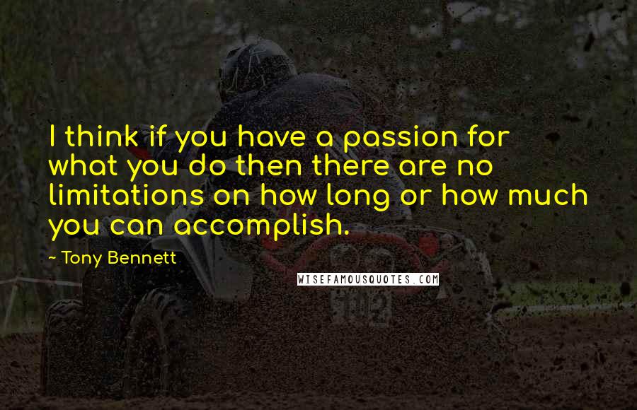 Tony Bennett quotes: I think if you have a passion for what you do then there are no limitations on how long or how much you can accomplish.