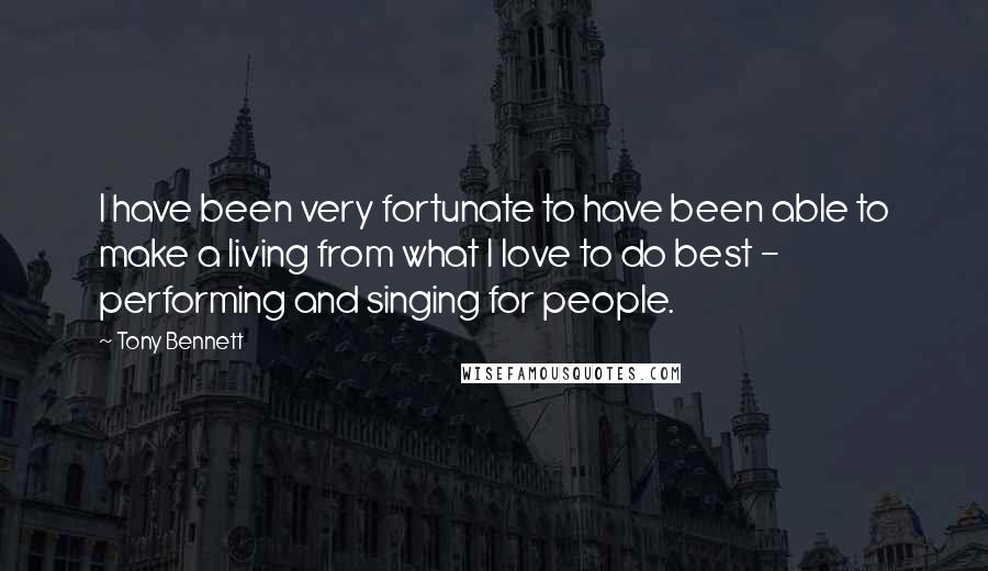 Tony Bennett quotes: I have been very fortunate to have been able to make a living from what I love to do best - performing and singing for people.