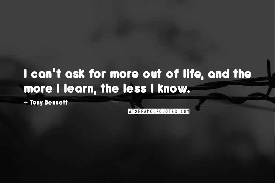 Tony Bennett quotes: I can't ask for more out of life, and the more I learn, the less I know.