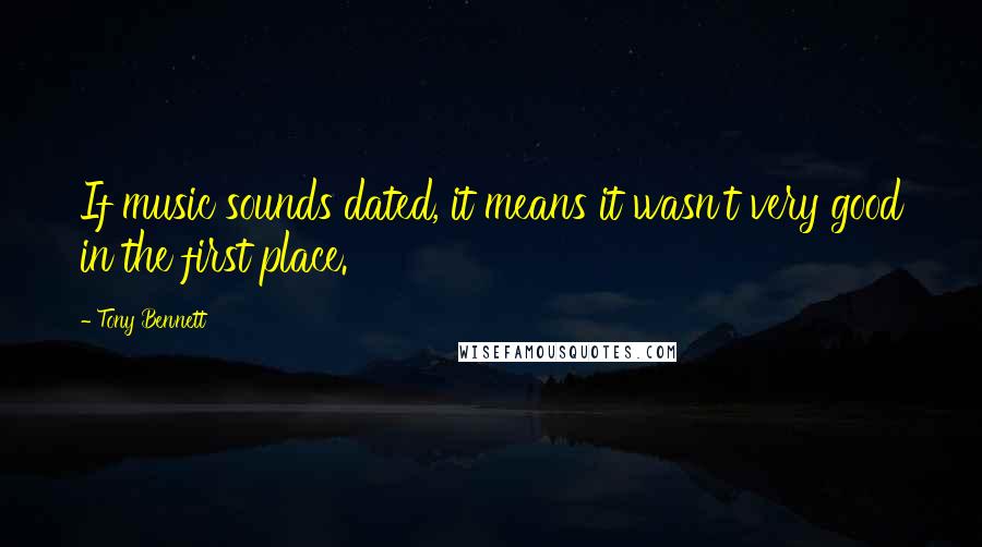 Tony Bennett quotes: If music sounds dated, it means it wasn't very good in the first place.