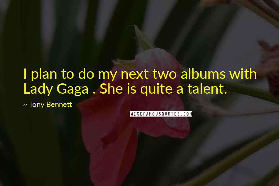 Tony Bennett quotes: I plan to do my next two albums with Lady Gaga . She is quite a talent.