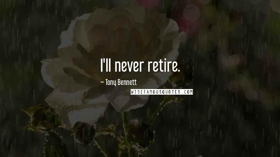 Tony Bennett quotes: I'll never retire.