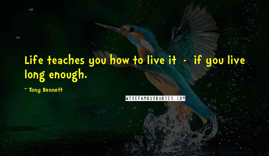 Tony Bennett quotes: Life teaches you how to live it - if you live long enough.