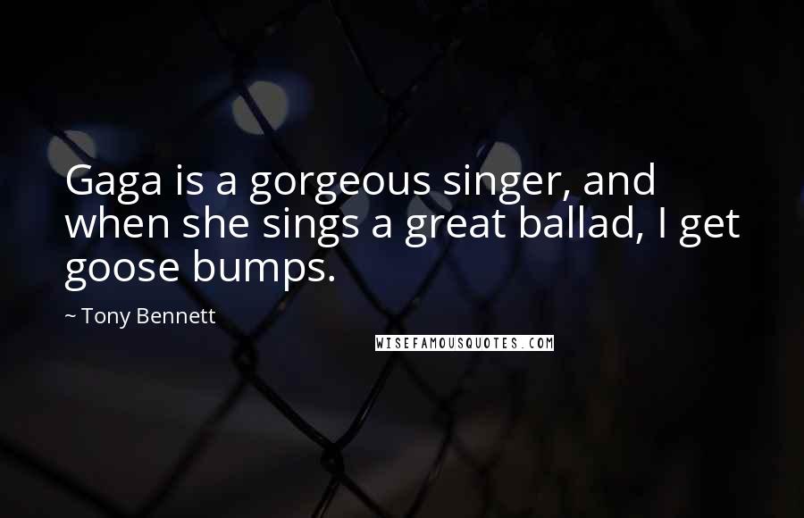 Tony Bennett quotes: Gaga is a gorgeous singer, and when she sings a great ballad, I get goose bumps.