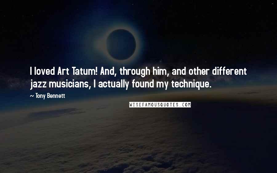 Tony Bennett quotes: I loved Art Tatum! And, through him, and other different jazz musicians, I actually found my technique.