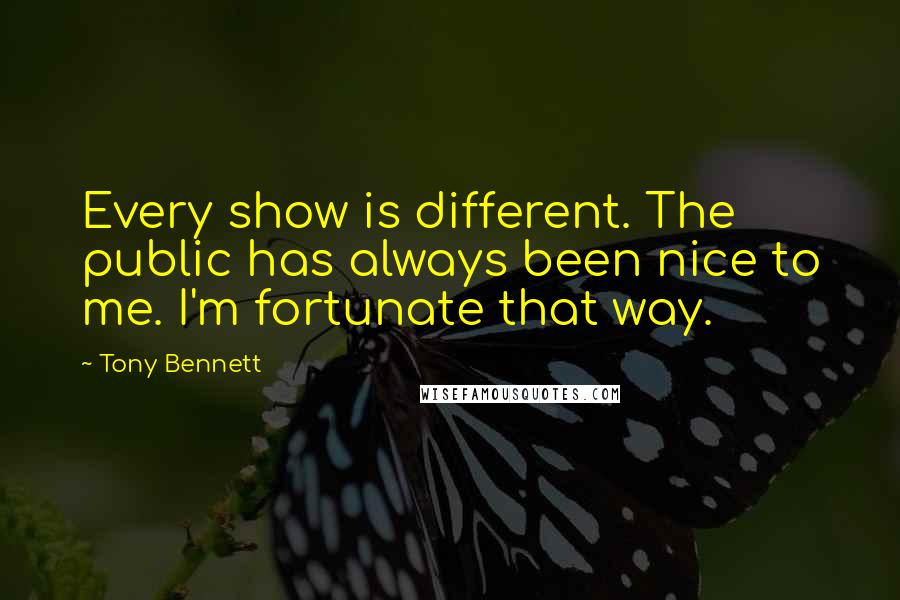 Tony Bennett quotes: Every show is different. The public has always been nice to me. I'm fortunate that way.