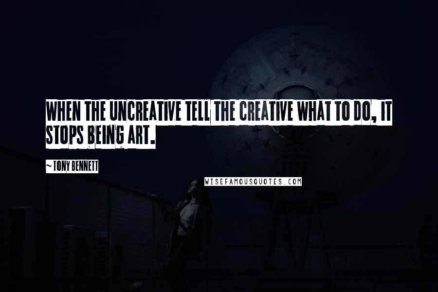 Tony Bennett quotes: When the uncreative tell the creative what to do, it stops being art.