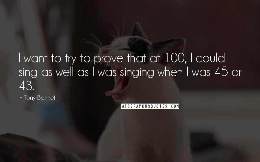 Tony Bennett quotes: I want to try to prove that at 100, I could sing as well as I was singing when I was 45 or 43.