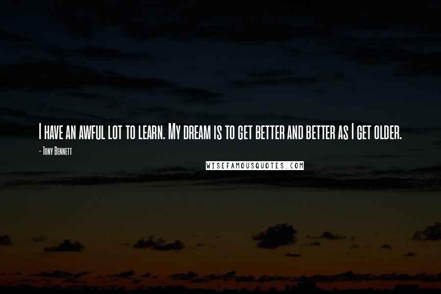 Tony Bennett quotes: I have an awful lot to learn. My dream is to get better and better as I get older.