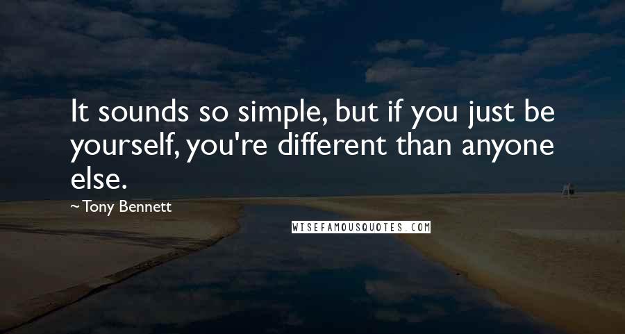 Tony Bennett quotes: It sounds so simple, but if you just be yourself, you're different than anyone else.