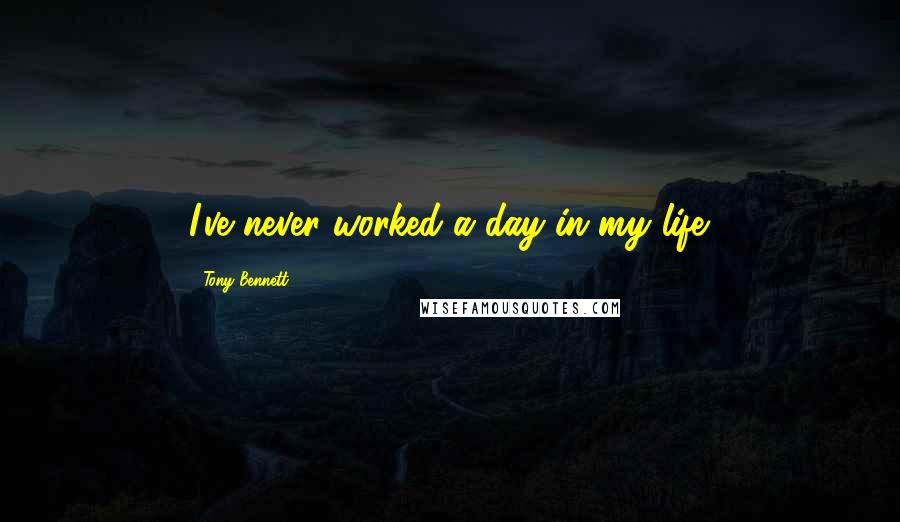 Tony Bennett quotes: I've never worked a day in my life.