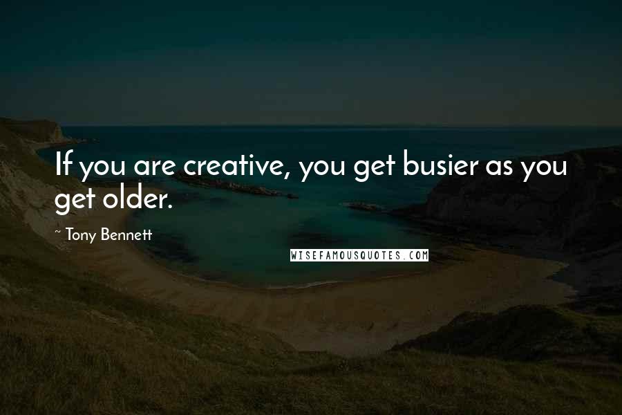 Tony Bennett quotes: If you are creative, you get busier as you get older.