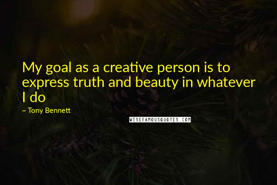 Tony Bennett quotes: My goal as a creative person is to express truth and beauty in whatever I do