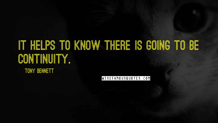 Tony Bennett quotes: It helps to know there is going to be continuity.