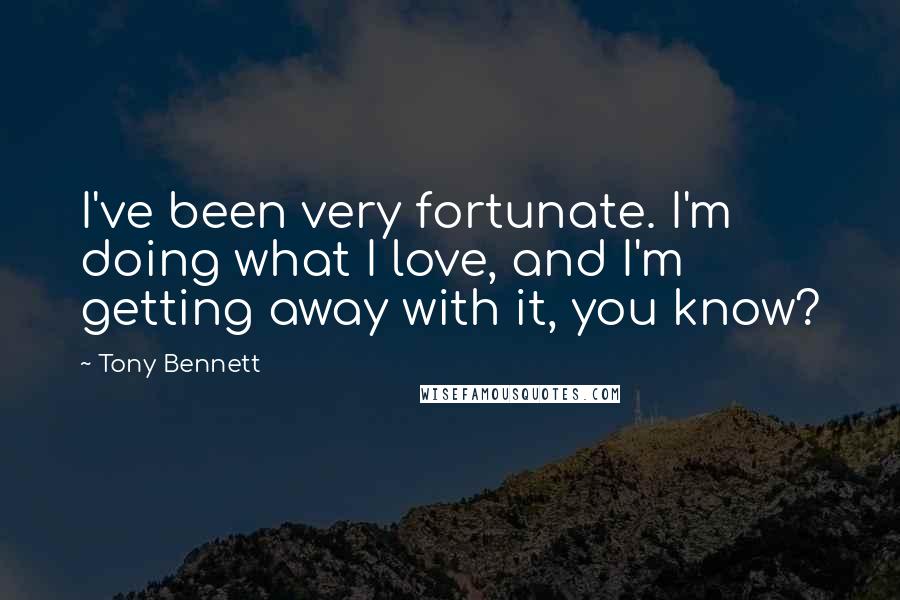 Tony Bennett quotes: I've been very fortunate. I'm doing what I love, and I'm getting away with it, you know?
