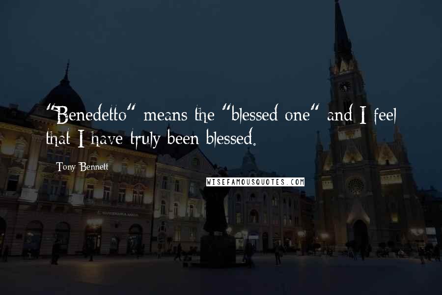 Tony Bennett quotes: "Benedetto" means the "blessed one" and I feel that I have truly been blessed.