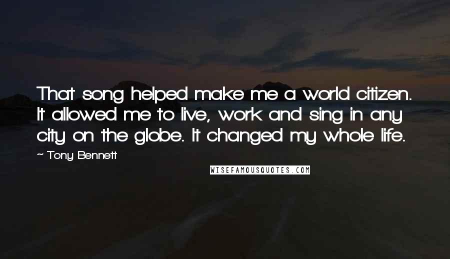 Tony Bennett quotes: That song helped make me a world citizen. It allowed me to live, work and sing in any city on the globe. It changed my whole life.