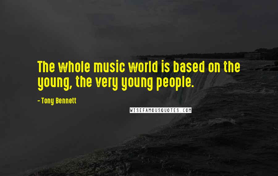 Tony Bennett quotes: The whole music world is based on the young, the very young people.
