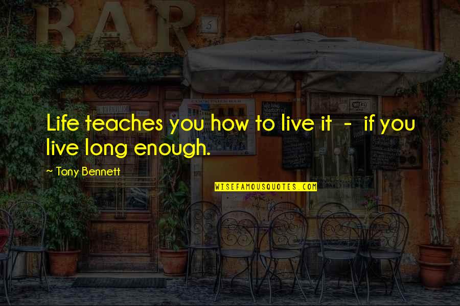 Tony Bennett Quotes By Tony Bennett: Life teaches you how to live it -