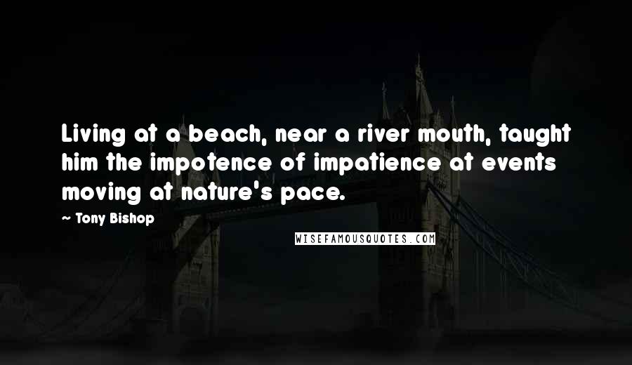 Tony Bishop quotes: Living at a beach, near a river mouth, taught him the impotence of impatience at events moving at nature's pace.