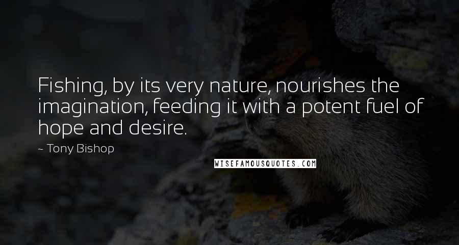 Tony Bishop quotes: Fishing, by its very nature, nourishes the imagination, feeding it with a potent fuel of hope and desire.