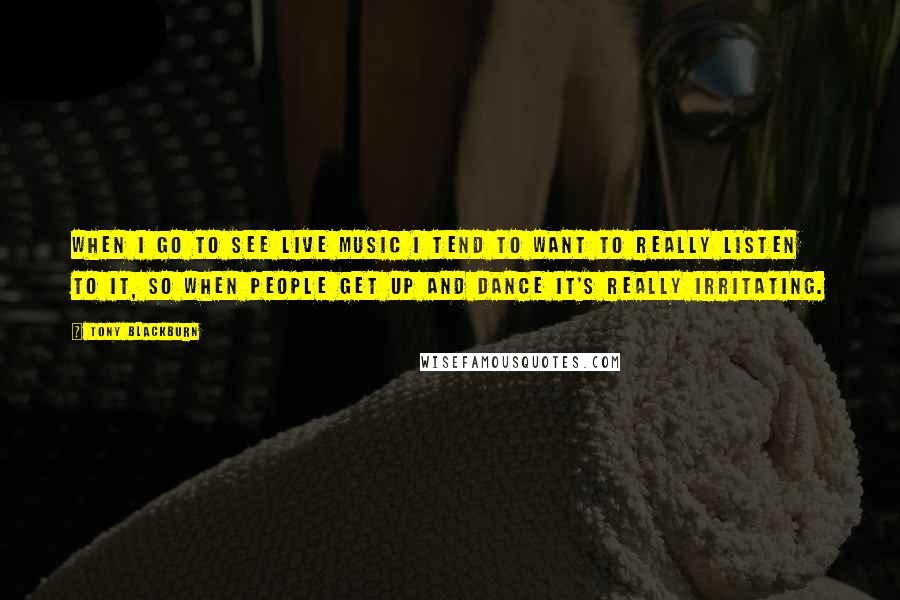 Tony Blackburn quotes: When I go to see live music I tend to want to really listen to it, so when people get up and dance it's really irritating.