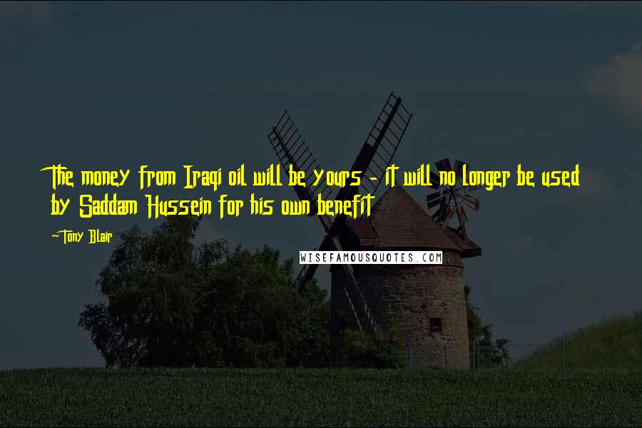 Tony Blair quotes: The money from Iraqi oil will be yours - it will no longer be used by Saddam Hussein for his own benefit Tony Blair quotes: The money from Iraqi oil will be yours - it will no longer be used by Saddam Hussein for his own benefit