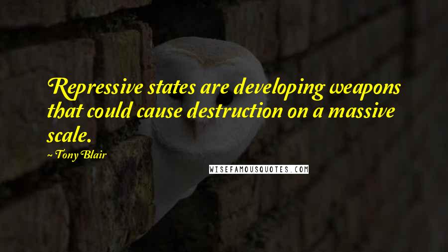Tony Blair quotes: Repressive states are developing weapons that could cause destruction on a massive scale.