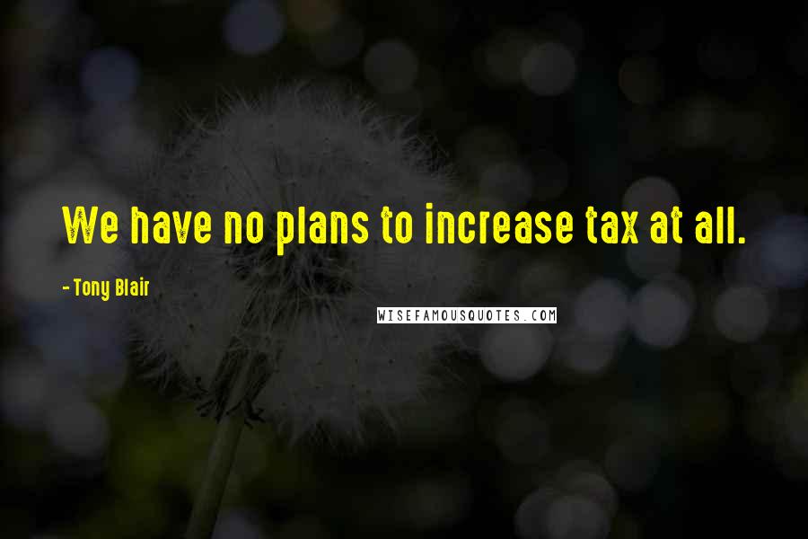 Tony Blair quotes: We have no plans to increase tax at all.