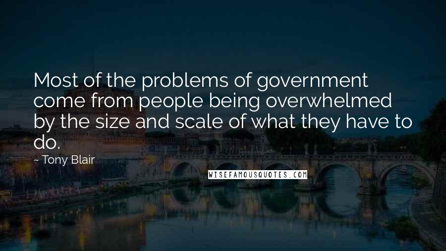 Tony Blair quotes: Most of the problems of government come from people being overwhelmed by the size and scale of what they have to do. Tony Blair quotes: Most of the problems of government come from people being overwhelmed by the size and scale of what they have to do.