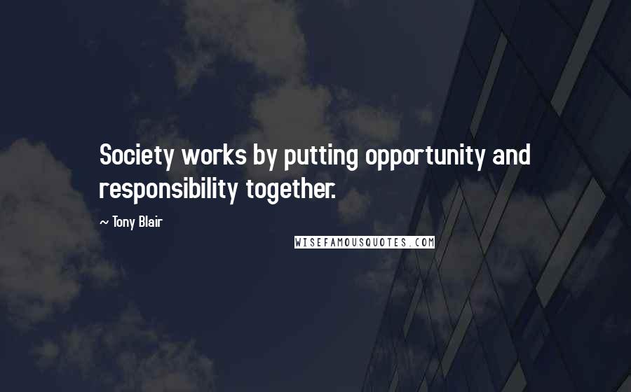 Tony Blair quotes: Society works by putting opportunity and responsibility together.