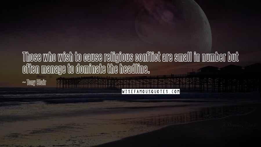Tony Blair quotes: Those who wish to cause religious conflict are small in number but often manage to dominate the headline. Tony Blair quotes: Those who wish to cause religious conflict are small in number but often manage to dominate the headline.