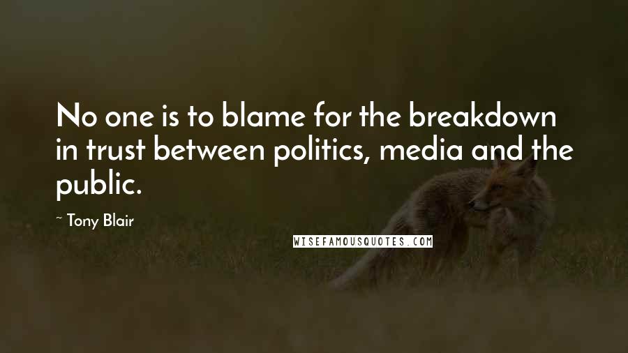 Tony Blair quotes: No one is to blame for the breakdown in trust between politics, media and the public.