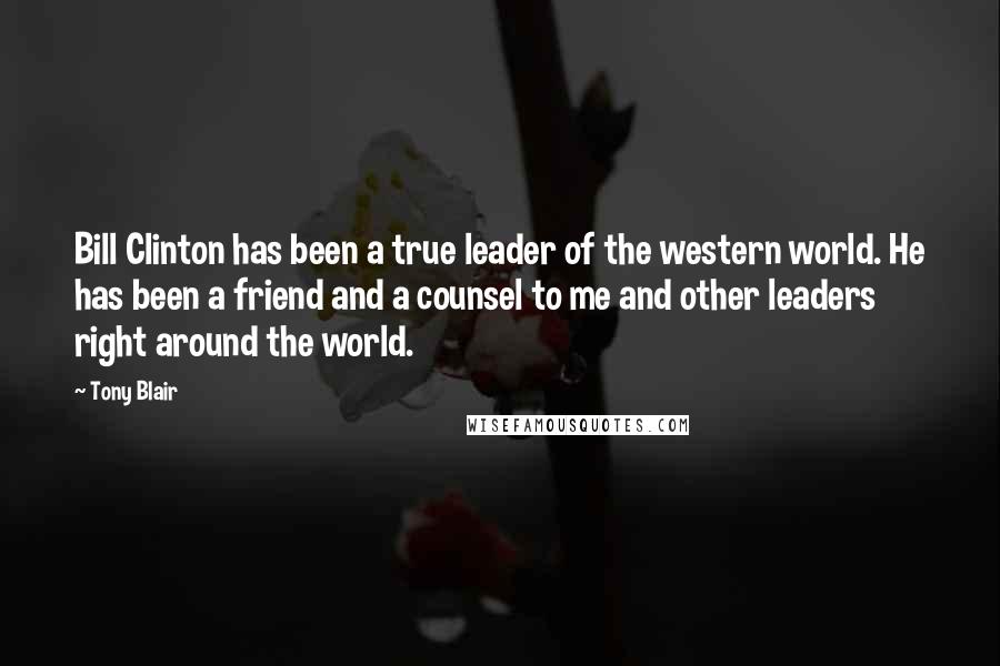 Tony Blair quotes: Bill Clinton has been a true leader of the western world. He has been a friend and a counsel to me and other leaders right around the world.
