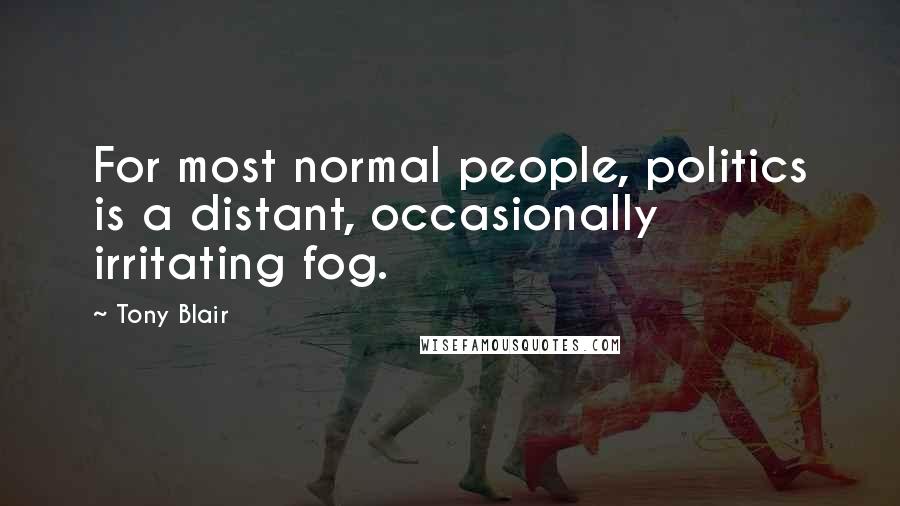 Tony Blair quotes: For most normal people, politics is a distant, occasionally irritating fog.